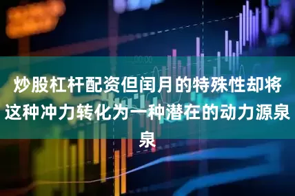 炒股杠杆配资但闰月的特殊性却将这种冲力转化为一种潜在的动力源泉