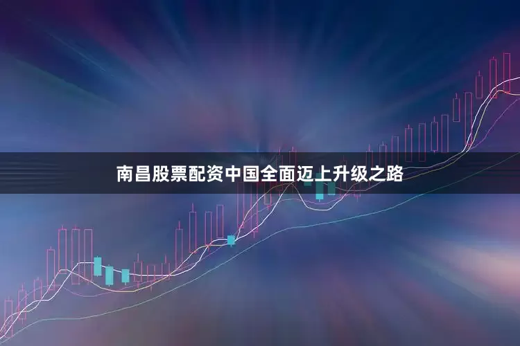 南昌股票配资中国全面迈上升级之路