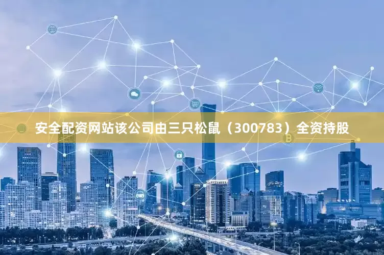 安全配资网站该公司由三只松鼠（300783）全资持股