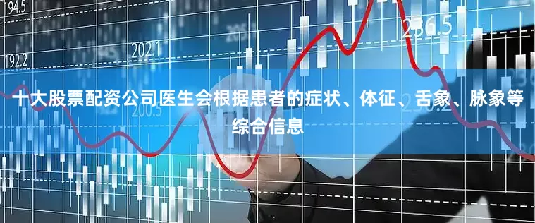 十大股票配资公司医生会根据患者的症状、体征、舌象、脉象等综合信息