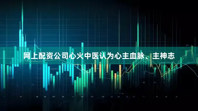 网上配资公司心火中医认为心主血脉、主神志
