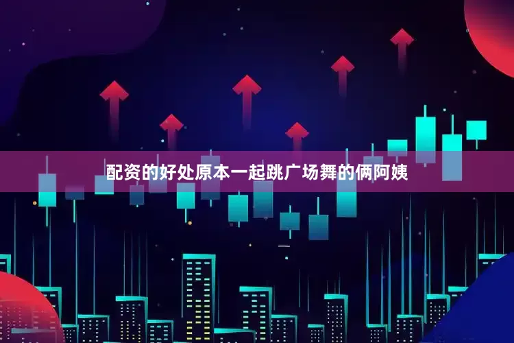 配资的好处原本一起跳广场舞的俩阿姨