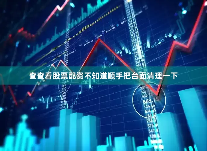 查查看股票配资不知道顺手把台面清理一下