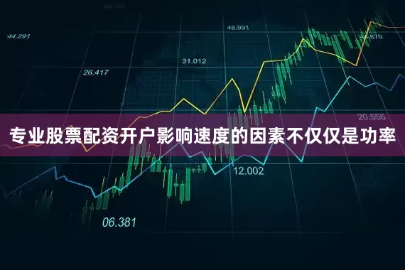 专业股票配资开户影响速度的因素不仅仅是功率