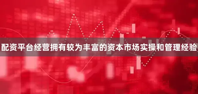配资平台经营拥有较为丰富的资本市场实操和管理经验