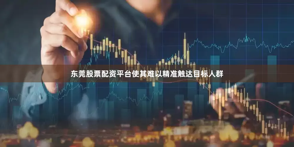 东莞股票配资平台使其难以精准触达目标人群