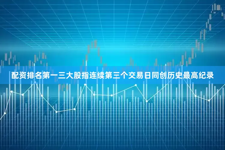 配资排名第一　　三大股指连续第三个交易日同创历史最高纪录