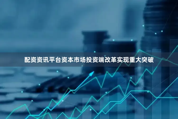 配资资讯平台资本市场投资端改革实现重大突破