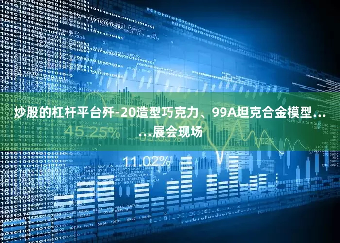 炒股的杠杆平台歼-20造型巧克力、99A坦克合金模型……展会现场
